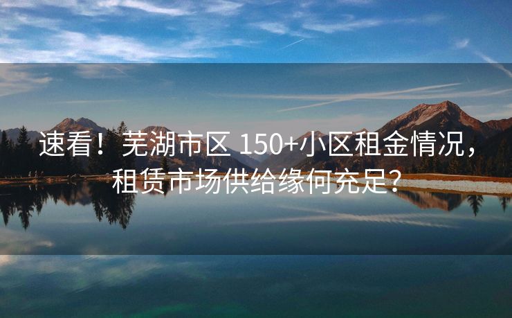 速看！芜湖市区 150+小区租金情况，租赁市场供给缘何充足？