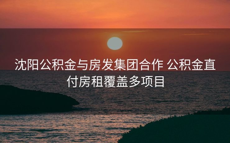 沈阳公积金与房发集团合作 公积金直付房租覆盖多项目