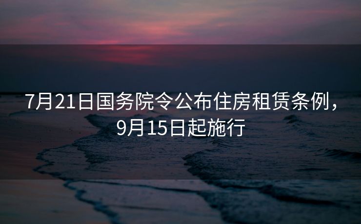 7月21日国务院令公布住房租赁条例，9月15日起施行