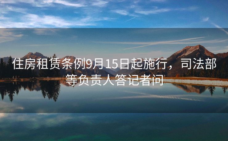 住房租赁条例9月15日起施行，司法部等负责人答记者问