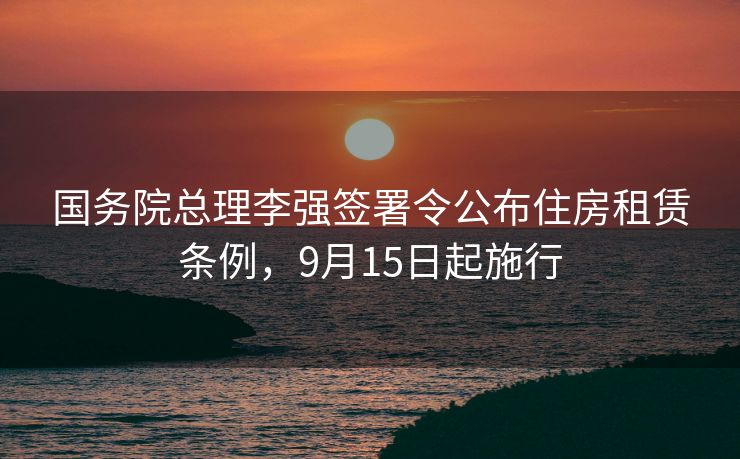 国务院总理李强签署令公布住房租赁条例,9月15日起施行 国务院总理李强签署令公布住房租赁条例,9月15日起施行