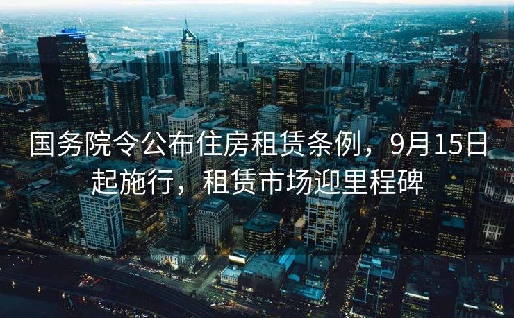 国务院令公布住房租赁条例，9月15日起施行，租赁市场迎里程碑
