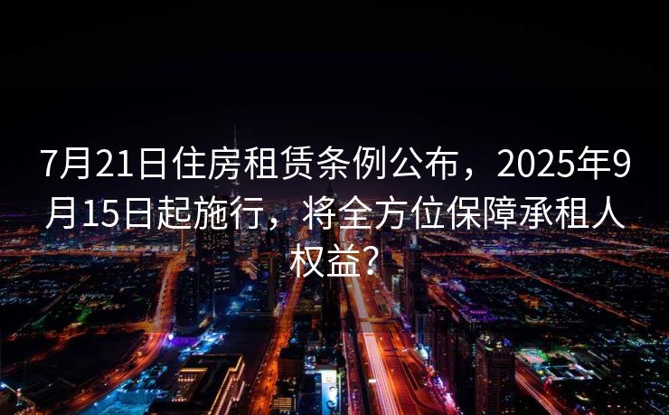 7月21日住房租赁条例公布，2025年9月15日起施行，将全方位保障承租人权益？
