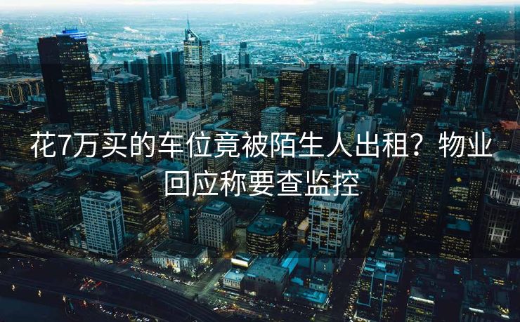 花7万买的车位竟被陌生人出租？物业回应称要查监控