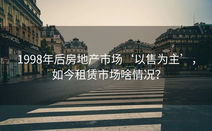 1998年后房地产市场‘以售为主’,如今租赁市场啥情况? 1998年后房地产市场‘以售为主’,如今租赁市场啥情况?